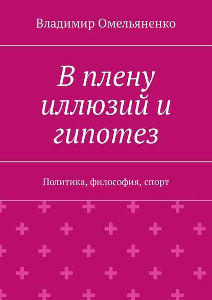 В плену иллюзий и гипотез. Политика, философия, спорт - Владимир Ильич Омельяненко