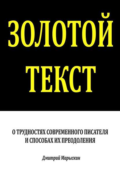 Золотой текст. О трудностях современного писателя и способах их преодоления - Дмитрий Марыскин