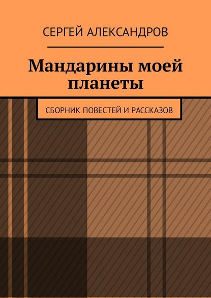 Мандарины моей планеты. Сборник повестей и рассказов — Сергей Александров