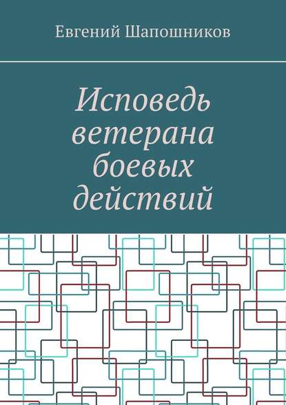 Исповедь ветерана боевых действий. От маршала до рядового - Евгений Шапошников