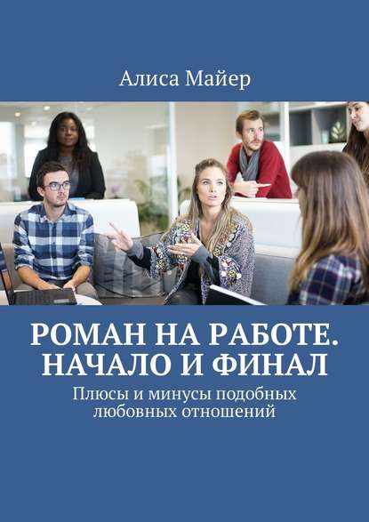 Роман на работе. Начало и финал. Плюсы и минусы подобных любовных отношений - Алиса Майер