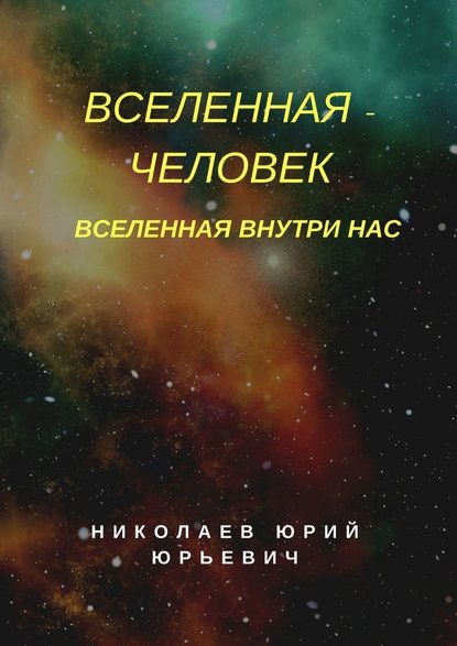 Вселенная – человек. Вселенная внутри нас — Юрий Юрьевич Николаев