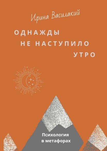 Однажды не наступило утро. Популярная психология в метафорах - Ирина Василакий