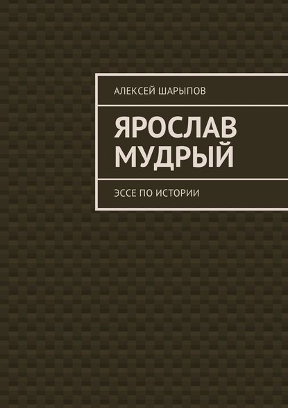 Ярослав Мудрый. Эссе по истории — Алексей Шарыпов