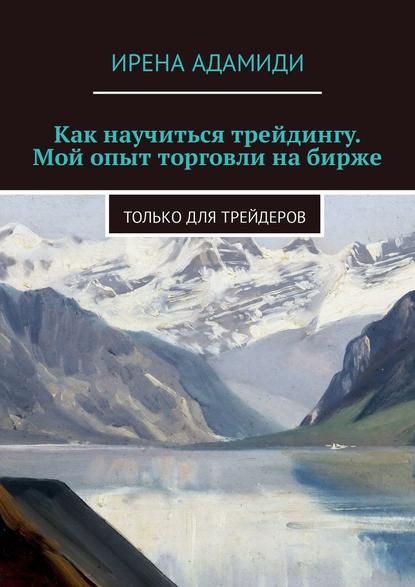 Как научиться трейдингу. Мой опыт торговли на бирже. Только для трейдеров — Ирена Адамиди