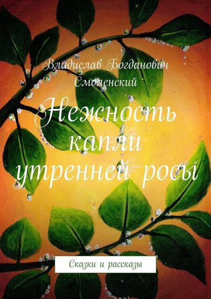 Нежность капли утренней росы. Сказки и рассказы — Владислав Богданович Смоленский