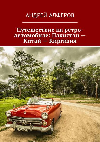 Путешествие на ретро-автомобиле: Пакистан – Китай – Киргизия - Андрей Алферов