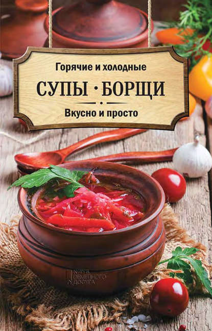 Горячие и холодные супы, борщи. Вкусно и просто — Группа авторов