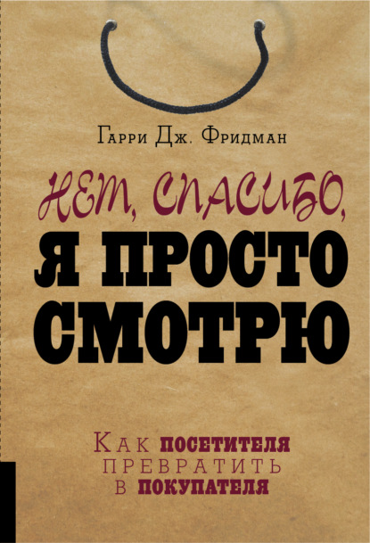 Нет, спасибо, я просто смотрю. Как посетителя превратить в покупателя - Гарри Дж. Фридман