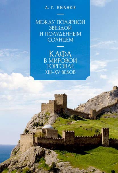 Между Полярной звездой и Полуденным Солнцем: Кафа в мировой торговле XIII–XV вв. - А. Г. Еманов