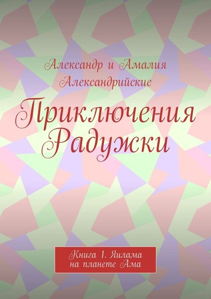 Приключения Радужки. Книга 1. Яилама на планете Ама - Александр и Амалия Александрийские