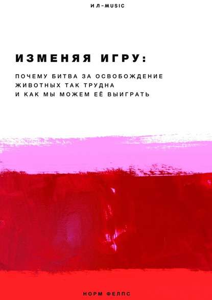 Изменяя Игру. Почему битва за освобождение животных так трудна и как мы можем её выиграть - Норм Фелпс