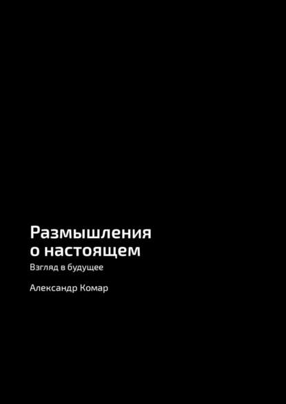 Размышления о настоящем. Взгляд в будущее - Александр Александрович Комар