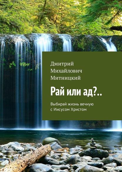 Рай или ад?.. Выбирай жизнь вечную с Иисусом Христом - Дмитрий Михайлович Митницкий