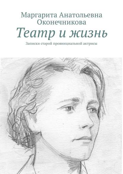 Театр и жизнь. Записки старой провинциальной актрисы — Маргарита Анатольевна Оконечникова