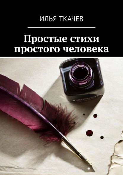 Простые стихи простого человека - Илья Владимирович Ткачев