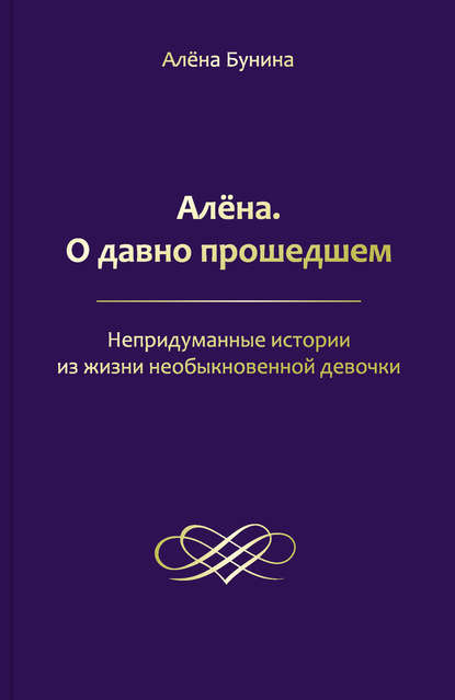 Алёна. О давно прошедшем. Непридуманные истории из жизни необыкновенной девочки — Алена Бунина