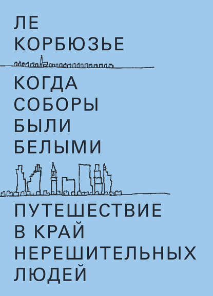 Когда соборы были белыми. Путешествие в край нерешительных людей - Ле Корбюзье