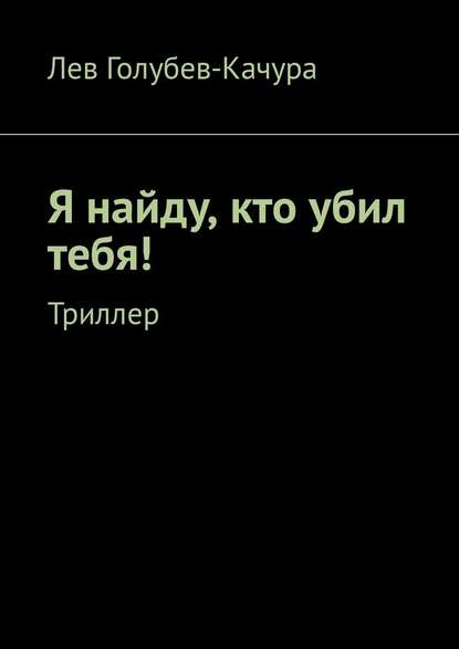 Я найду, кто убил тебя! Триллер - Лев Голубев-Качура