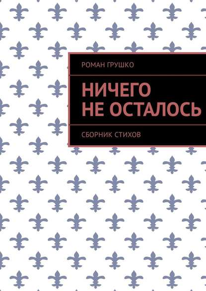 Ничего не осталось. Сборник стихов - Роман Грушко