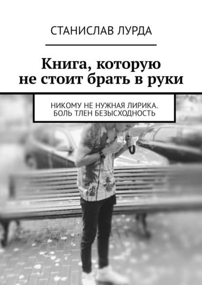 Книга, которую не стоит брать в руки. Никому не нужная лирика. Боль тлен безысходность - Станислав Лурда