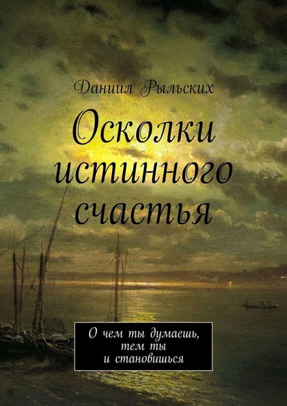 Осколки истинного счастья. О чем ты думаешь, тем ты и становишься — Даниил Рыльских