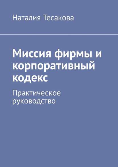 Миссия фирмы и корпоративный кодекс. Практическое руководство — Наталия Тесакова