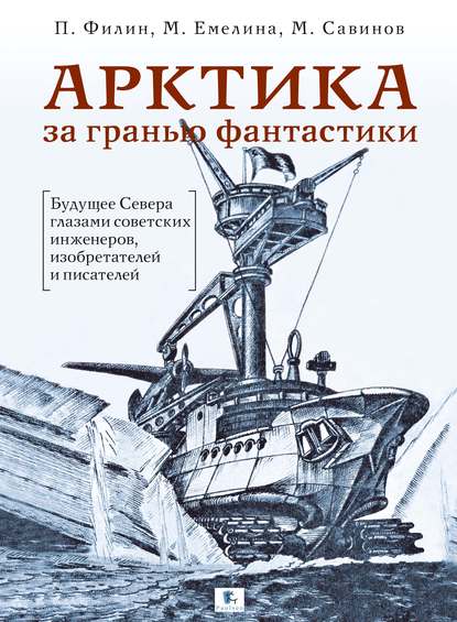 Арктика за гранью фантастики. Будущее Севера глазами советских инженеров, изобретателей и писателей — Михаил Савинов