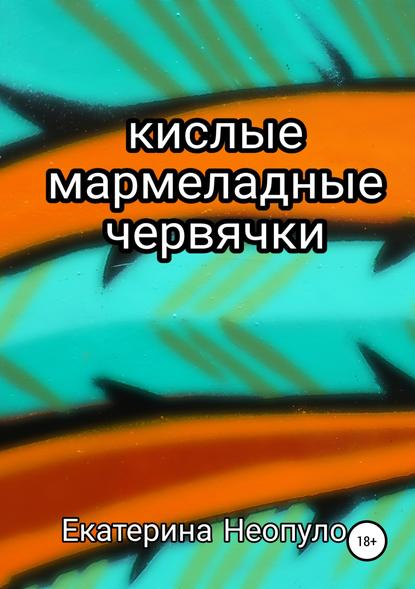 Кислые мармеладные червячки — Екатерина Георгиевна Неопуло