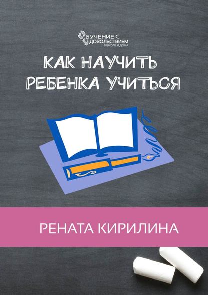 Как научить ребенка учиться - Рената Кирилина