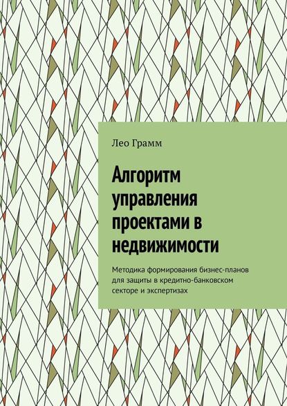 Алгоритм управления проектами в недвижимости. Методика формирования бизнес-планов для защиты в кредитно-банковском секторе и экспертизах — Лео Грамм