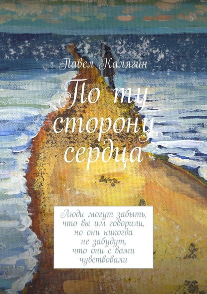 По ту сторону сердца. Люди могут забыть, что вы им говорили, но они никогда не забудут, что они с вами чувствовали — Павел Калягин