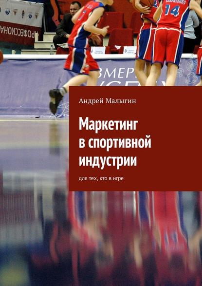 Маркетинг в спортивной индустрии. Для тех, кто в игре - Андрей Малыгин