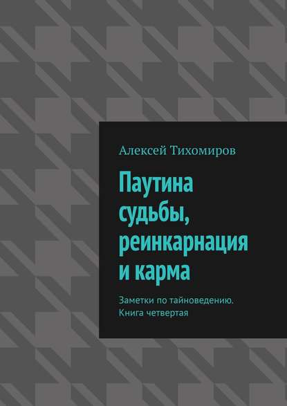 Паутина судьбы, реинкарнация и карма. Заметки по тайноведению. Книга четвертая — Алексей Тихомиров