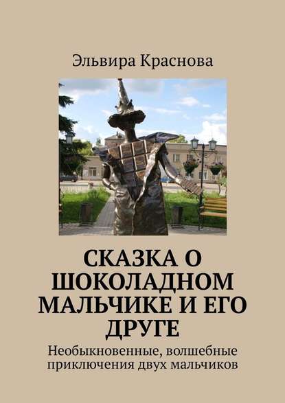 Сказка о шоколадном мальчике и его друге. Необыкновенные, волшебные приключения двух мальчиков - Эльвира Краснова