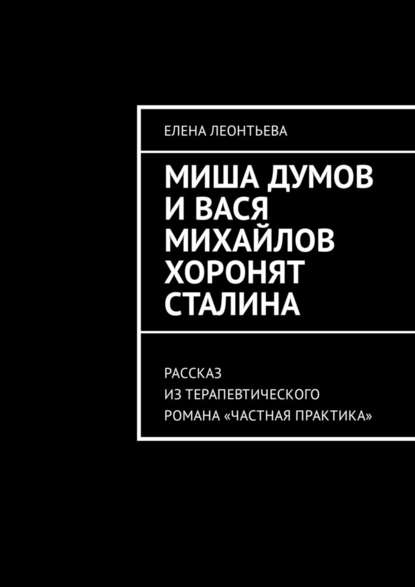 Миша Думов и Вася Михайлов хоронят Сталина. Рассказ из терапевтического романа «Частная практика» - Елена Михайловна Леонтьева