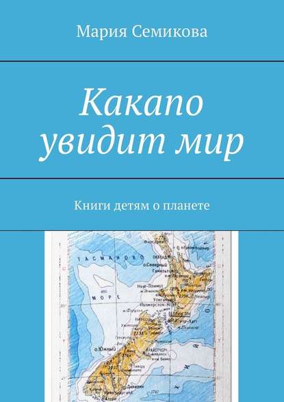 Какапо увидит мир. Книги детям о планете - Мария Семикова