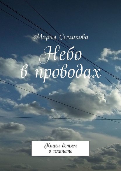 Небо в проводах. Книги детям о планете - Мария Семикова