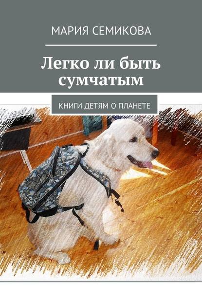 Легко ли быть сумчатым. Книги детям о планете — Мария Семикова