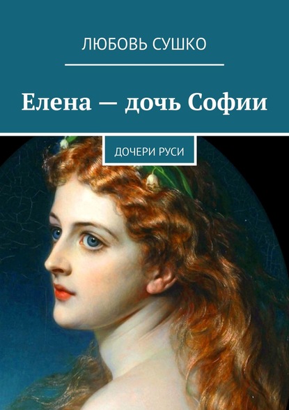 Елена – дочь Софии. Дочери Руси - Любовь Сушко