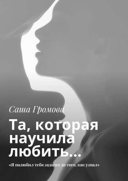 Та, которая научила любить… «Я полюбил тебя задолго до того, как узнал» - Саша Громова