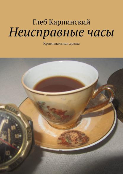 Неисправные часы. Криминальная драма - Глеб Карпинский