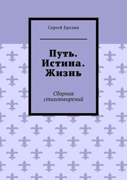 Путь. Истина. Жизнь. Сборник стихотворений — Сергей Ерохин