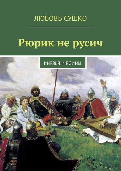 Рюрик не русич. Князья и воины — Любовь Сушко