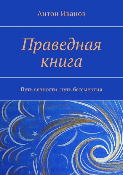 Праведная книга. Путь вечности, путь бессмертия - Антон Иванов