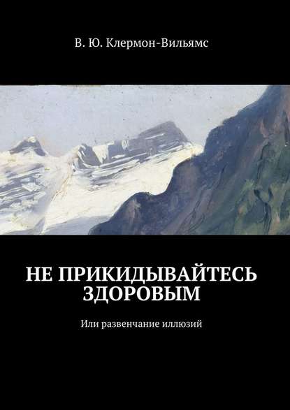 Не прикидывайтесь здоровым. Или развенчание иллюзий — В. Ю. Клермон-Вильямс