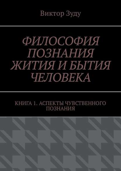 Философия познания жития и бытия человека. Книга 1. Аспекты чувственного познания - Виктор Зуду