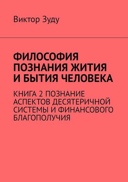 Философия познания жития и бытия человека. Книга 2. Познание аспектов десятеричной системы и финансового благополучия — Виктор Зуду