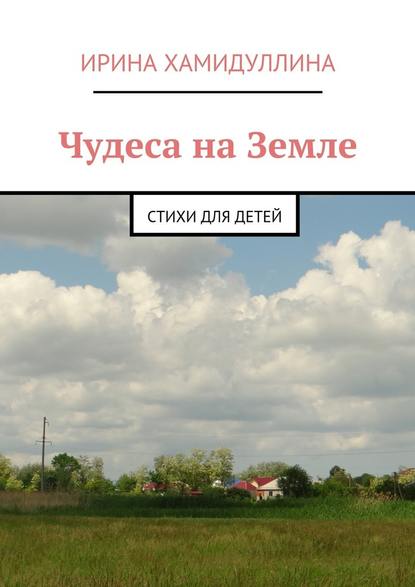 Чудеса на Земле. Стихи для детей - Ирина Хамидуллина