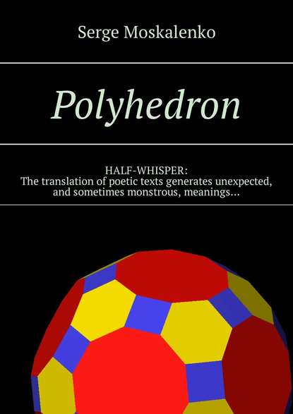 Polyhedron. HALF-WHISPER: The translation of poetic texts generates unexpected, and sometimes monstrous, meanings… - Сергей Москаленко